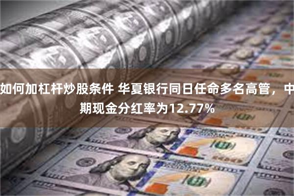 如何加杠杆炒股条件 华夏银行同日任命多名高管，中期现金分红率为12.77%