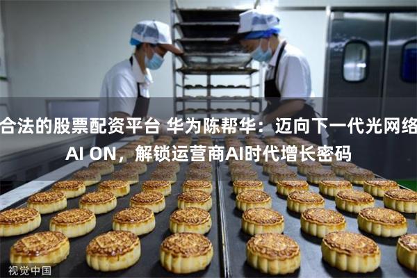 合法的股票配资平台 华为陈帮华：迈向下一代光网络AI ON，解锁运营商AI时代增长密码