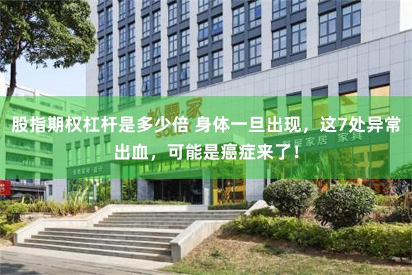 股指期权杠杆是多少倍 身体一旦出现，这7处异常出血，可能是癌症来了！