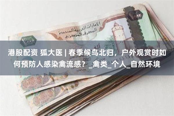 港股配资 狐大医 | 春季候鸟北归，户外观赏时如何预防人感染禽流感？_禽类_个人_自然环境