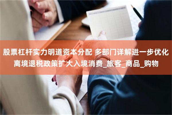 股票杠杆实力明道资本分配 多部门详解进一步优化离境退税政策扩大入境消费_旅客_商品_购物
