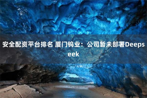 安全配资平台排名 厦门钨业：公司暂未部署Deepseek