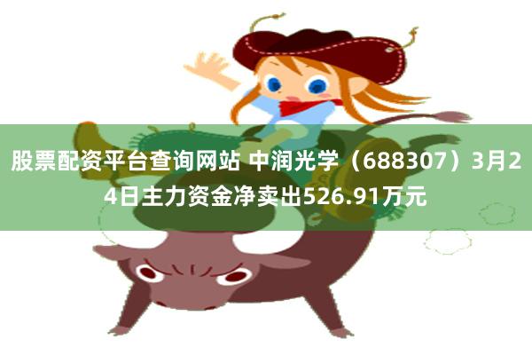 股票配资平台查询网站 中润光学（688307）3月24日主力资金净卖出526.91万元
