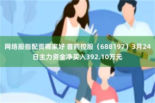 网络股指配资哪家好 首药控股（688197）3月24日主力资金净买入392.10万元