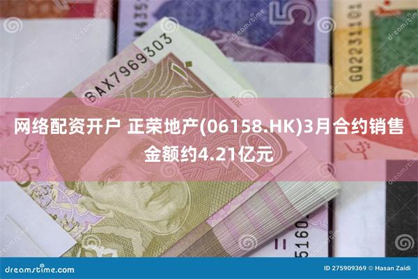 网络配资开户 正荣地产(06158.HK)3月合约销售金额约4.21亿元