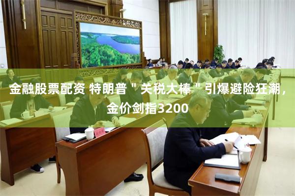 金融股票配资 特朗普＂关税大棒＂引爆避险狂潮，金价剑指3200