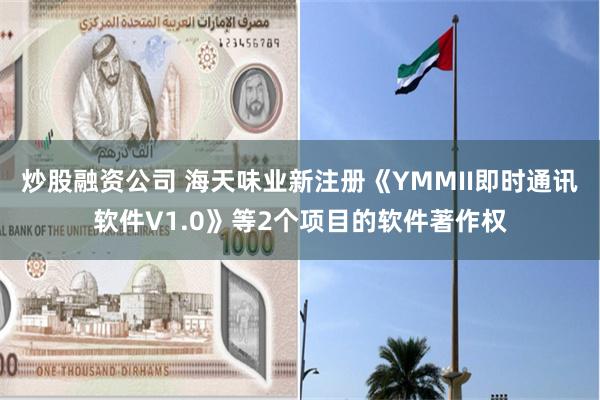 炒股融资公司 海天味业新注册《YMMII即时通讯软件V1.0》等2个项目的软件著作权