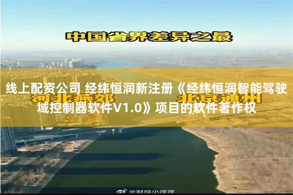 线上配资公司 经纬恒润新注册《经纬恒润智能驾驶域控制器软件V1.0》项目的软件著作权