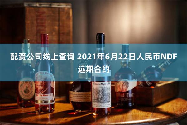 配资公司线上查询 2021年6月22日人民币NDF远期合约
