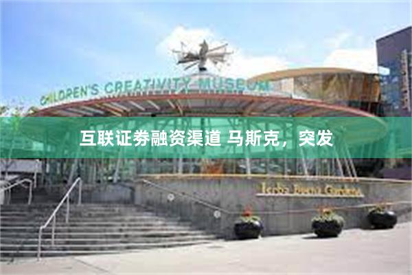 互联证劵融资渠道 马斯克，突发