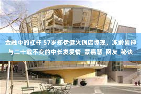 金融中的杠杆 57岁郑伊健火锅店惊现，冻龄男神与二十载不变的中长发爱情_蒙嘉慧_网友_秘诀