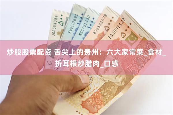 炒股股票配资 舌尖上的贵州：六大家常菜_食材_折耳根炒腊肉_口感