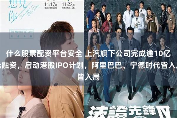 什么股票配资平台安全 上汽旗下公司完成逾10亿元融资，启动港股IPO计划，阿里巴巴、宁德时代皆入局