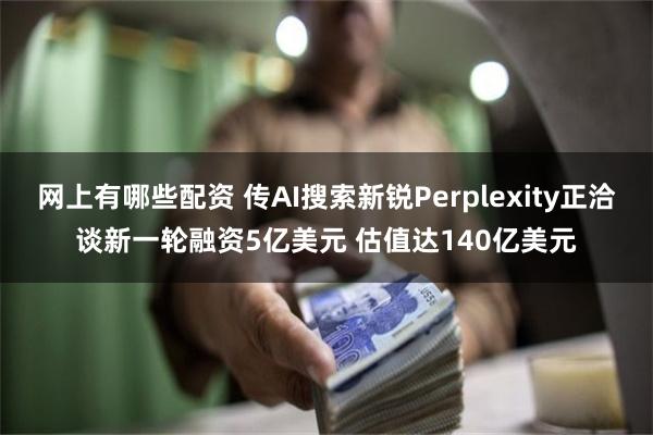 网上有哪些配资 传AI搜索新锐Perplexity正洽谈新一轮融资5亿美元 估值达140亿美元