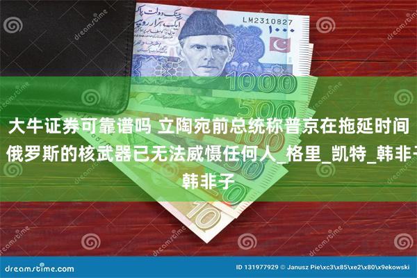 大牛证券可靠谱吗 立陶宛前总统称普京在拖延时间，俄罗斯的核武器已无法威慑任何人_格里_凯特_韩非子