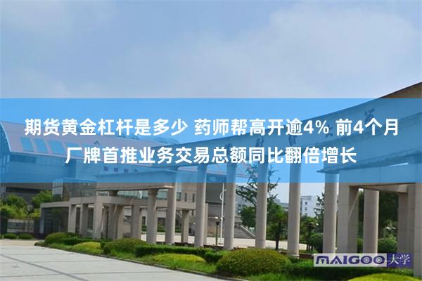期货黄金杠杆是多少 药师帮高开逾4% 前4个月厂牌首推业务交易总额同比翻倍增长