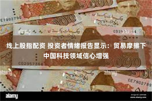 线上股指配资 投资者情绪报告显示：贸易摩擦下中国科技领域信心增强