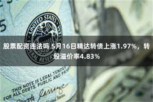 股票配资违法吗 5月16日精达转债上涨1.97%，转股溢价率4.83%