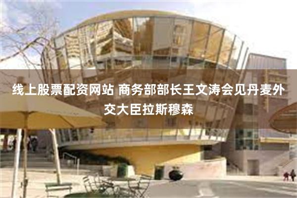 线上股票配资网站 商务部部长王文涛会见丹麦外交大臣拉斯穆森