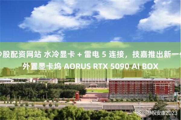 炒股配资网站 水冷显卡 + 雷电 5 连接，技嘉推出新一代外置显卡坞 AORUS RTX 5090 AI BOX
