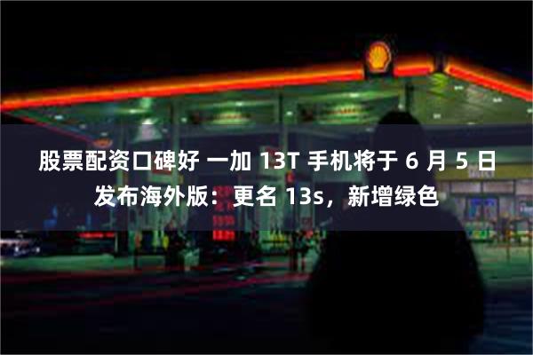 股票配资口碑好 一加 13T 手机将于 6 月 5 日发布海外版：更名 13s，新增绿色