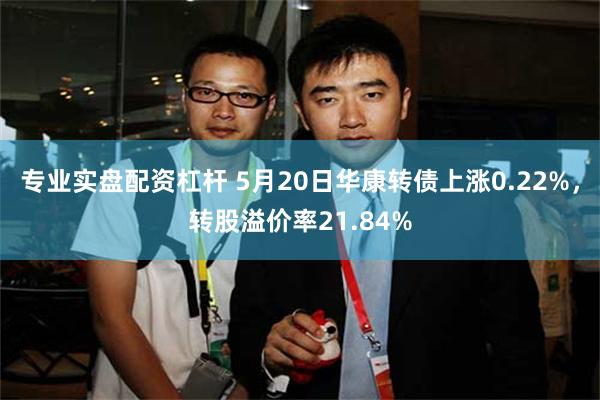 专业实盘配资杠杆 5月20日华康转债上涨0.22%，转股溢价率21.84%