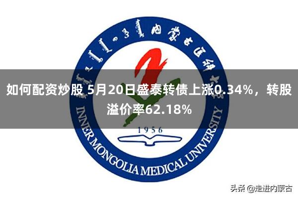 如何配资炒股 5月20日盛泰转债上涨0.34%，转股溢价率62.18%