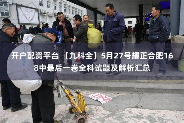 开户配资平台 【九科全】5月27号耀正合肥168中最后一卷全科试题及解析汇总