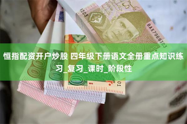 恒指配资开户炒股 四年级下册语文全册重点知识练习_复习_课时_阶段性