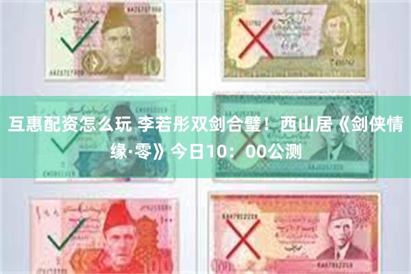 互惠配资怎么玩 李若彤双剑合璧！西山居《剑侠情缘·零》今日10：00公测