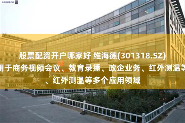 股票配资开户哪家好 维海德(301318.SZ)：产品广泛应用于商务视频会议、教育录播、政企业务、红外测温等多个应用领域