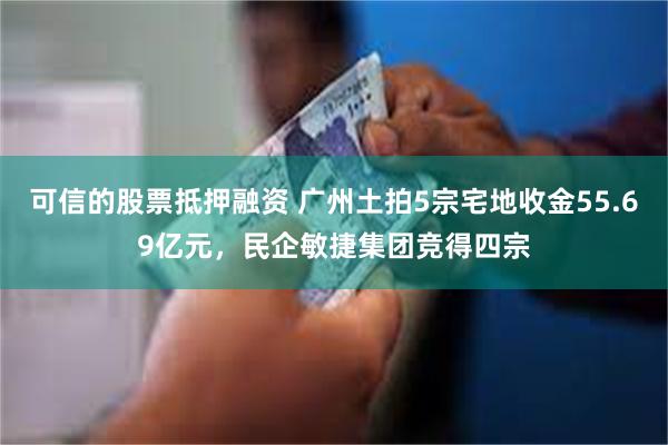 可信的股票抵押融资 广州土拍5宗宅地收金55.69亿元，民企敏捷集团竞得四宗