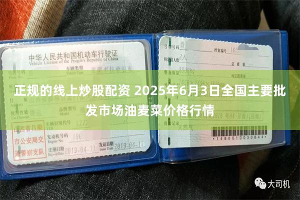 正规的线上炒股配资 2025年6月3日全国主要批发市场油麦菜价格行情