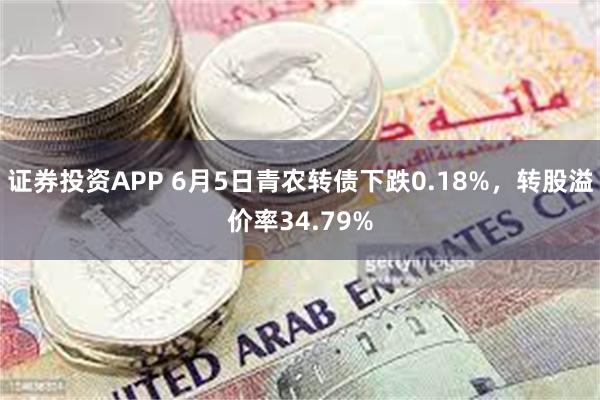 证券投资APP 6月5日青农转债下跌0.18%，转股溢价率34.79%