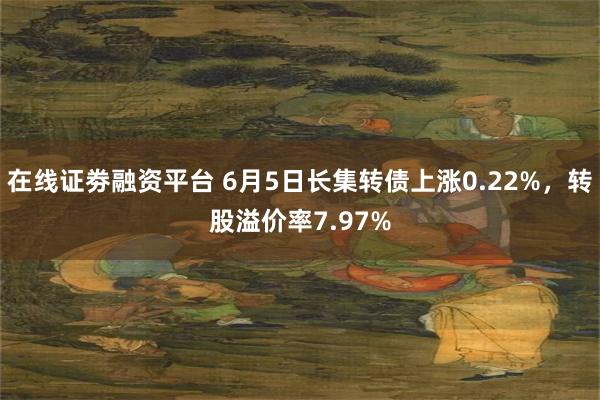 在线证劵融资平台 6月5日长集转债上涨0.22%，转股溢价率7.97%