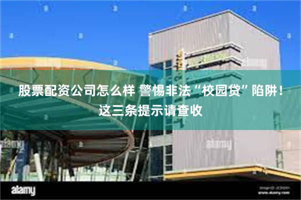 股票配资公司怎么样 警惕非法“校园贷”陷阱！这三条提示请查收