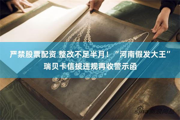 严禁股票配资 整改不足半月！“河南假发大王”瑞贝卡信披违规再收警示函