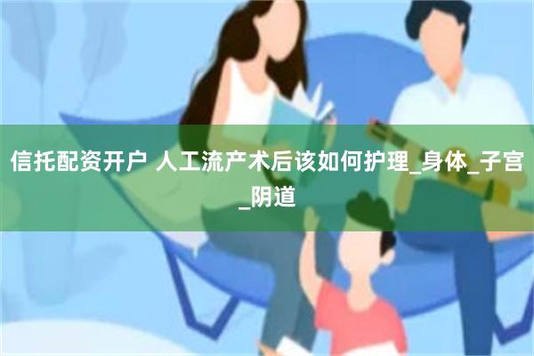 信托配资开户 人工流产术后该如何护理_身体_子宫_阴道