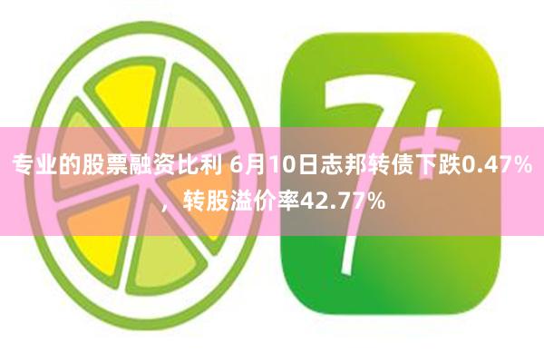 专业的股票融资比利 6月10日志邦转债下跌0.47%，转股溢价率42.77%