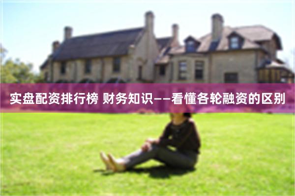 实盘配资排行榜 财务知识——看懂各轮融资的区别