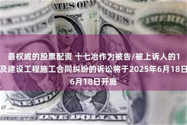 最权威的股票配资 十七冶作为被告/被上诉人的1起涉及建设工程施工合同纠纷的诉讼将于2025年6月18日开庭