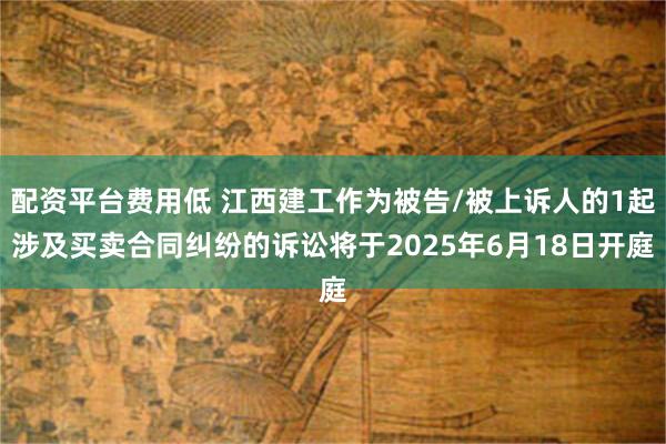 配资平台费用低 江西建工作为被告/被上诉人的1起涉及买卖合同纠纷的诉讼将于2025年6月18日开庭