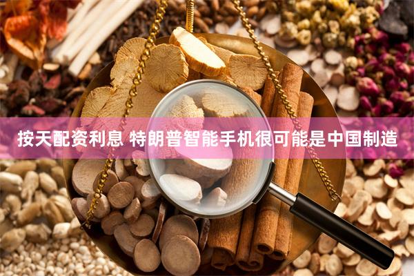 按天配资利息 特朗普智能手机很可能是中国制造