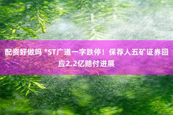 配资好做吗 *ST广道一字跌停！保荐人五矿证券回应2.2亿赔付进展