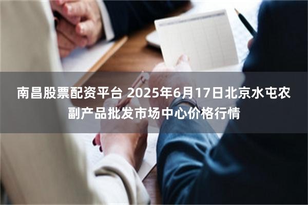 南昌股票配资平台 2025年6月17日北京水屯农副产品批发市场中心价格行情