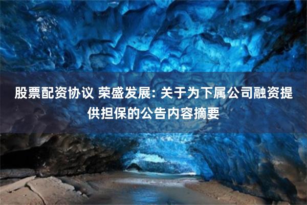 股票配资协议 荣盛发展: 关于为下属公司融资提供担保的公告内容摘要