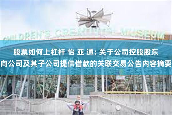 股票如何上杠杆 怡 亚 通: 关于公司控股股东向公司及其子公司提供借款的关联交易公告内容摘要