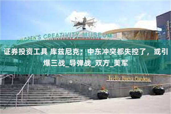 证券投资工具 库兹尼克；中东冲突都失控了，或引爆三战_导弹战_双方_美军