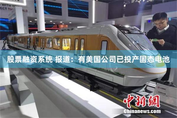 股票融资系统 报道：有美国公司已投产固态电池