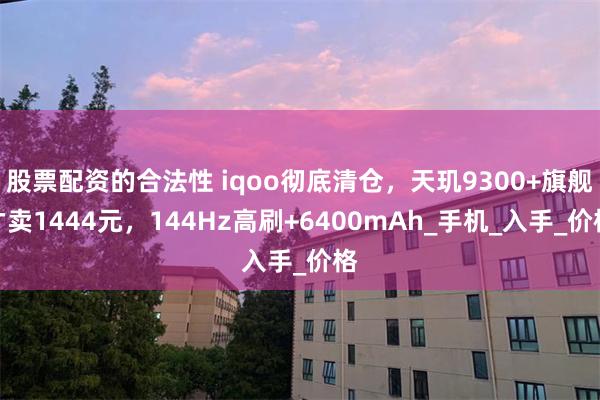 股票配资的合法性 iqoo彻底清仓，天玑9300+旗舰才卖1444元，144Hz高刷+6400mAh_手机_入手_价格